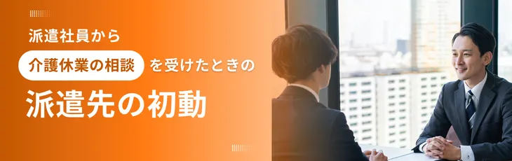 派遣社員から介護休業の相談を受けたときの派遣先の初動