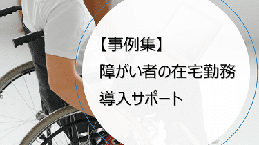 【事例集】障がい者の在宅勤務 導入サポート