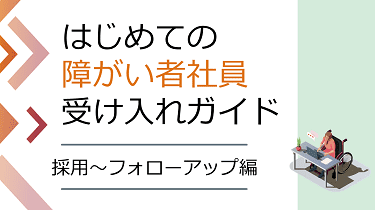 【解説動画付き】はじめての障がい者社員受け入れガイド ～ 採用～フォローアップ編 ～ 