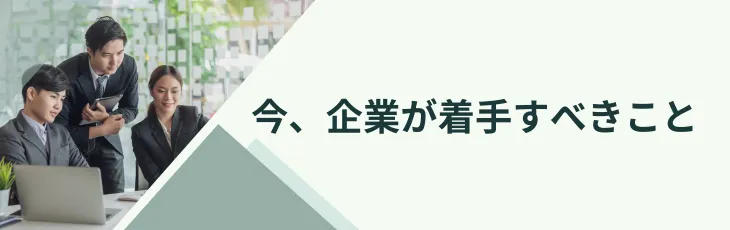 今、企業が着手すべきこと
