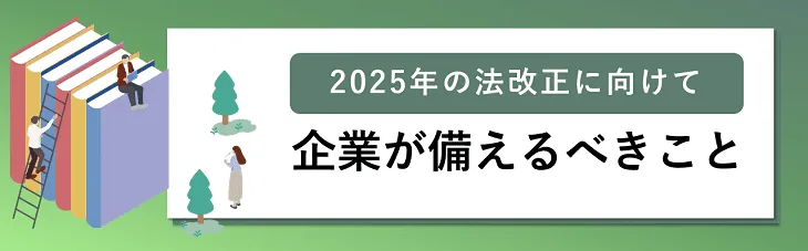 2025年の法改正に向けて企業が備えるべきこと
