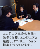 エンジニア出身の営業も数多く在籍。エンジニアと連携し、ITソリューション提案を行っています。