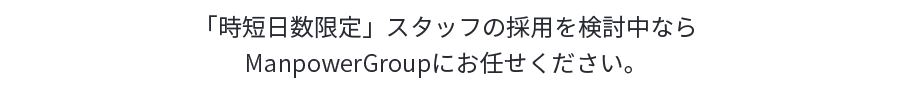 「時短日数限定」スタッフの採用を検討中ならManpowerGroupにお任せください。