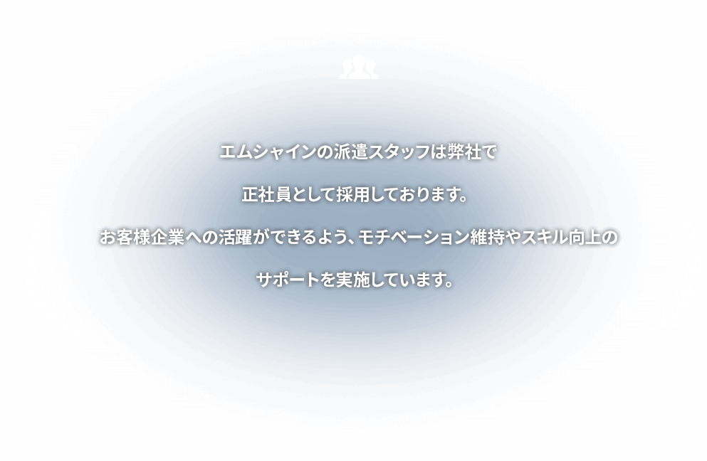 エムシャインの派遣スタッフは弊社で正社員として採用しております。お客様企業への活躍ができるよう、モチベーション維持やスキル