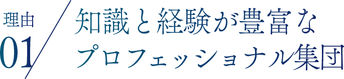 理由01 知識と経験が豊富なプロフェッショナル集団