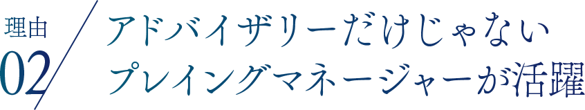 理由02 アドバイザリーだけじゃないプレイングマネージャーが活躍