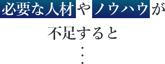 必要な人材やノウハウが不足すると・・・