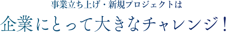 事業立ち上げ・新規プロジェクトは企業にとって大きなチャレンジ！