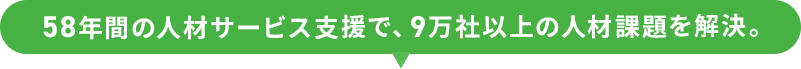 58年間の人材サービス支援で、9万社以上の人材課題を解決。