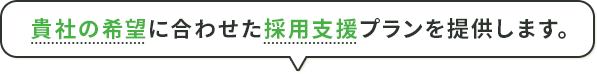 貴社の希望に合わせた採用支援プランを提供します。