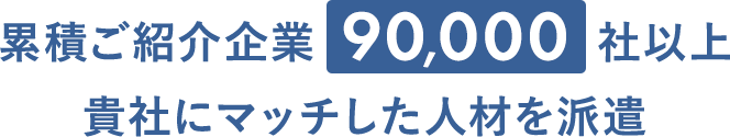 累積ご紹介企業90,000社以上 貴社にマッチした人材を派遣
