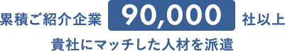 累積ご紹介企業90,000社以上 貴社にマッチした人材を派遣